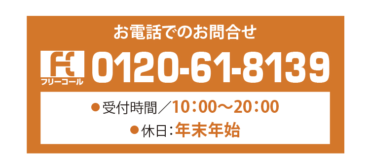 お電話でのお問合せ 0120-61-8139 受付時間／10:00〜20:00 休日／年末年始